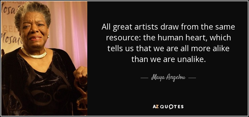 All great artists draw from the same resource: the human heart, which tells us that we are all more alike than we are unalike. - Maya Angelou