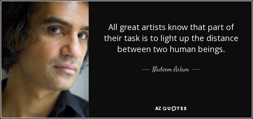 All great artists know that part of their task is to light up the distance between two human beings. - Nadeem Aslam