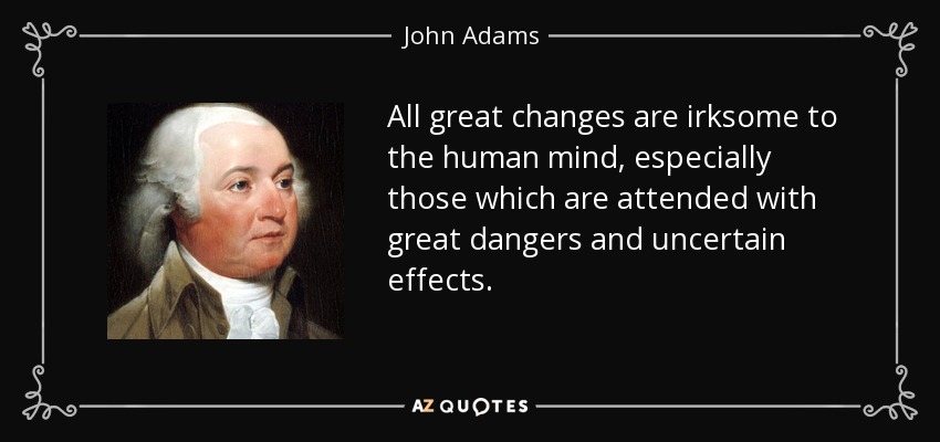 All great changes are irksome to the human mind, especially those which are attended with great dangers and uncertain effects. - John Adams
