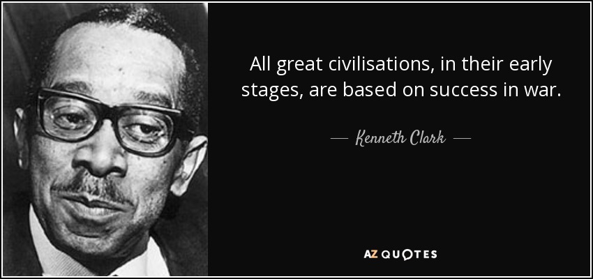 All great civilisations, in their early stages, are based on success in war. - Kenneth Clark