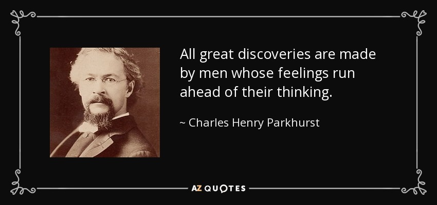 All great discoveries are made by men whose feelings run ahead of their thinking. - Charles Henry Parkhurst