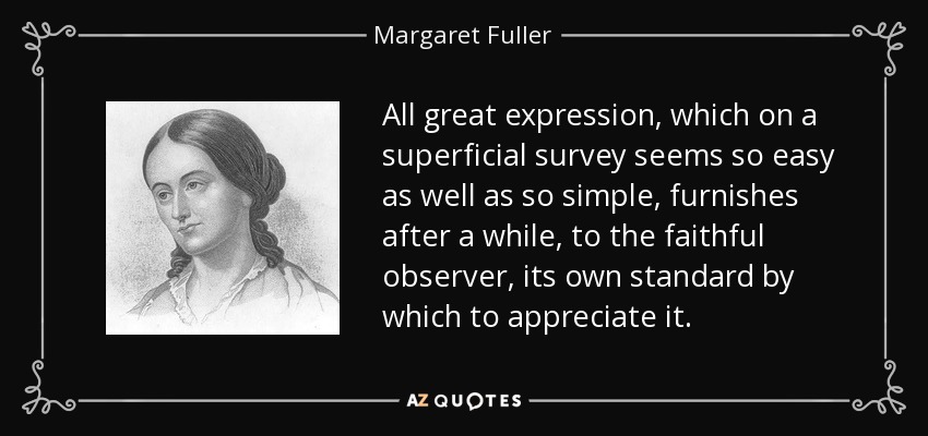 All great expression, which on a superficial survey seems so easy as well as so simple, furnishes after a while, to the faithful observer, its own standard by which to appreciate it. - Margaret Fuller