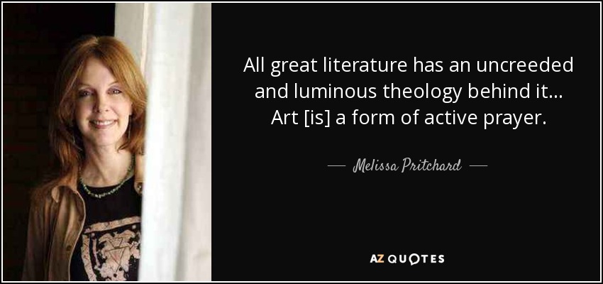 All great literature has an uncreeded and luminous theology behind it... Art [is] a form of active prayer. - Melissa Pritchard