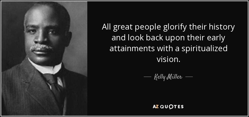 All great people glorify their history and look back upon their early attainments with a spiritualized vision. - Kelly Miller