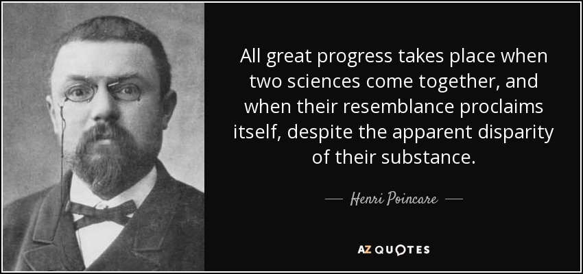 All great progress takes place when two sciences come together, and when their resemblance proclaims itself, despite the apparent disparity of their substance. - Henri Poincare