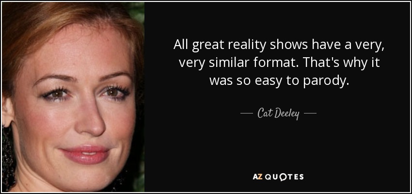 All great reality shows have a very, very similar format. That's why it was so easy to parody. - Cat Deeley