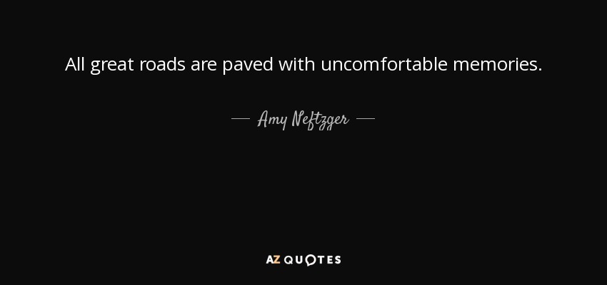 All great roads are paved with uncomfortable memories. - Amy Neftzger