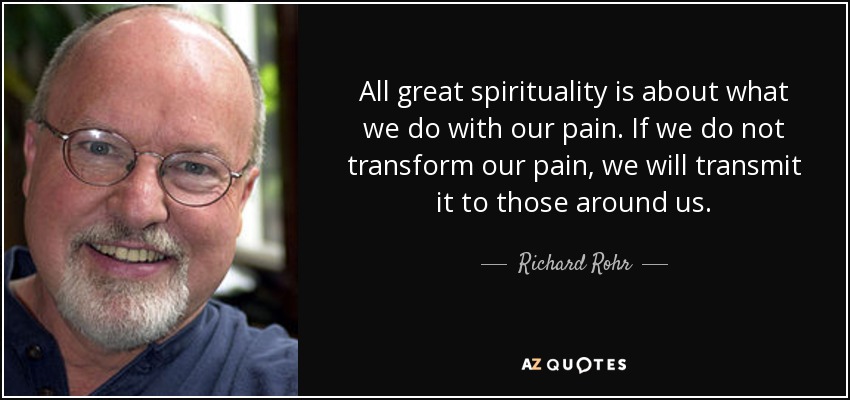 All great spirituality is about what we do with our pain. If we do not transform our pain, we will transmit it to those around us. - Richard Rohr
