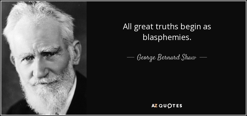 All great truths begin as blasphemies. - George Bernard Shaw