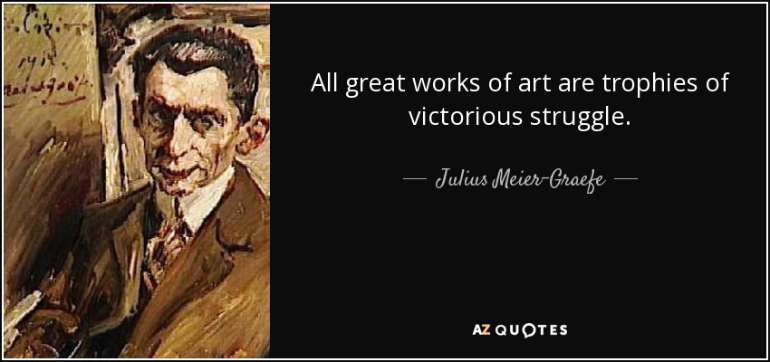 All great works of art are trophies of victorious struggle. - Julius Meier-Graefe