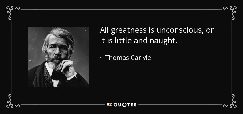 All greatness is unconscious, or it is little and naught. - Thomas Carlyle