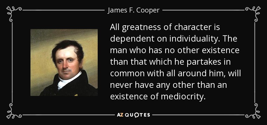 All greatness of character is dependent on individuality. The man who has no other existence than that which he partakes in common with all around him, will never have any other than an existence of mediocrity. - James F. Cooper