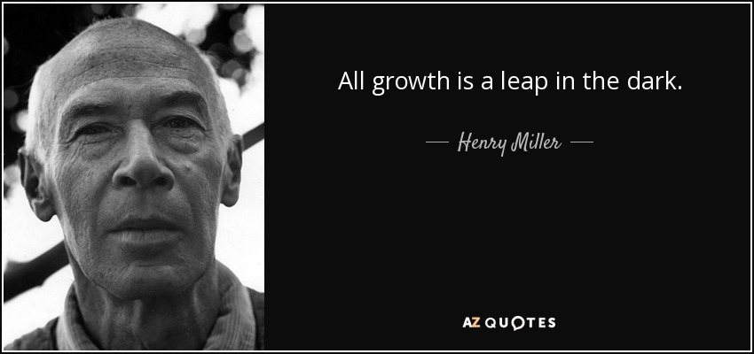All growth is a leap in the dark. - Henry Miller