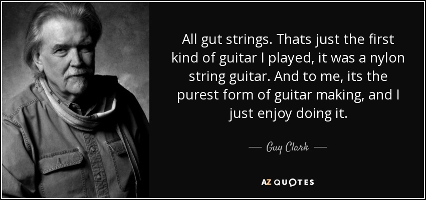 All gut strings. Thats just the first kind of guitar I played, it was a nylon string guitar. And to me, its the purest form of guitar making, and I just enjoy doing it. - Guy Clark