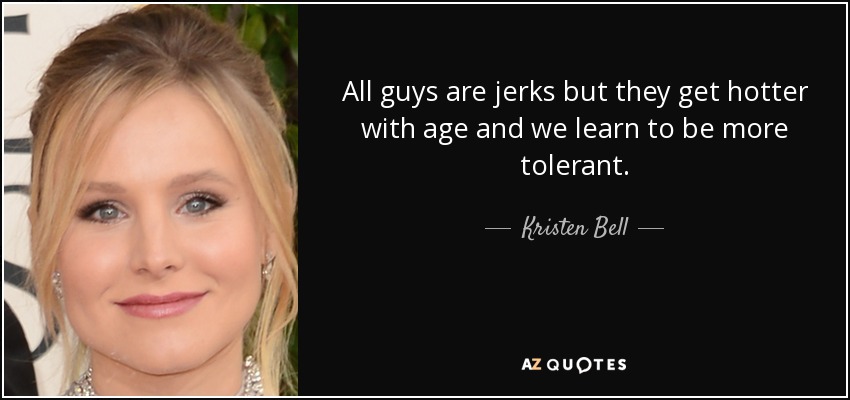 All guys are jerks but they get hotter with age and we learn to be more tolerant. - Kristen Bell