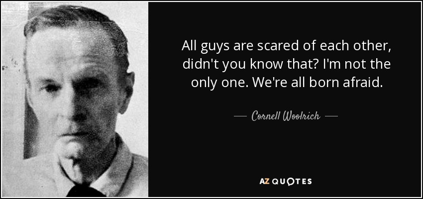 All guys are scared of each other, didn't you know that? I'm not the only one. We're all born afraid. - Cornell Woolrich