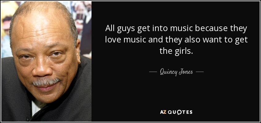 All guys get into music because they love music and they also want to get the girls. - Quincy Jones