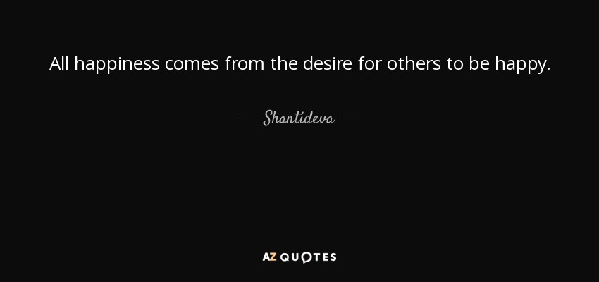 All happiness comes from the desire for others to be happy. - Shantideva