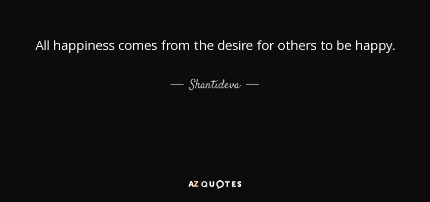 All happiness comes from the desire for others to be happy. - Shantideva