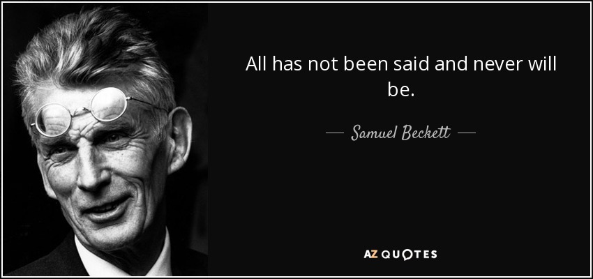 All has not been said and never will be. - Samuel Beckett