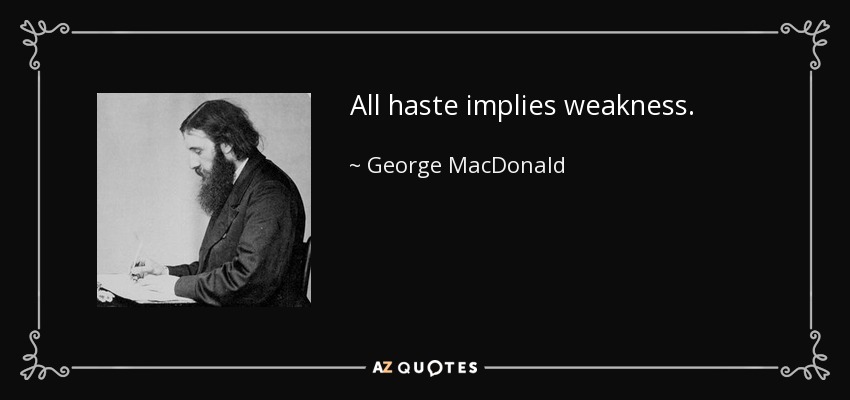 All haste implies weakness. - George MacDonald