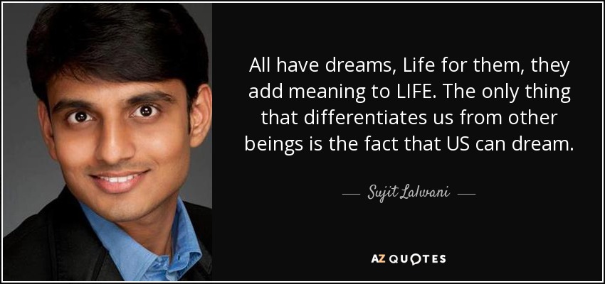 All have dreams, Life for them, they add meaning to LIFE. The only thing that differentiates us from other beings is the fact that US can dream. - Sujit Lalwani