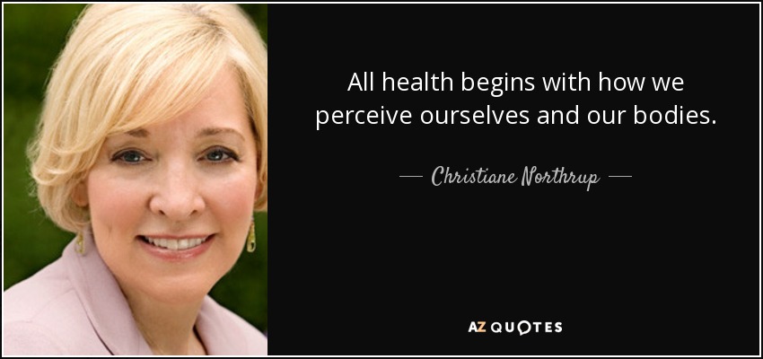 All health begins with how we perceive ourselves and our bodies. - Christiane Northrup
