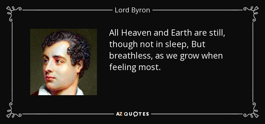 All Heaven and Earth are still, though not in sleep, But breathless, as we grow when feeling most. - Lord Byron