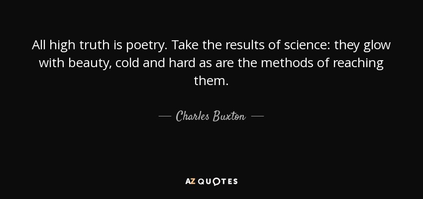 All high truth is poetry. Take the results of science: they glow with beauty, cold and hard as are the methods of reaching them. - Charles Buxton