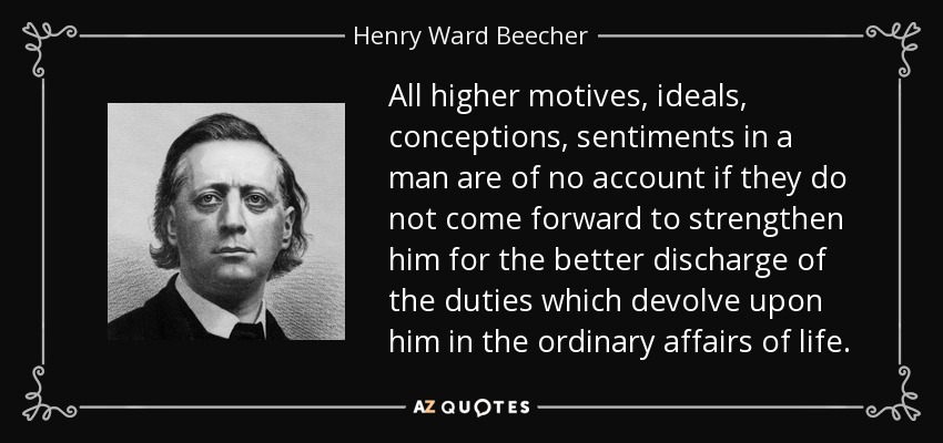 All higher motives, ideals, conceptions, sentiments in a man are of no account if they do not come forward to strengthen him for the better discharge of the duties which devolve upon him in the ordinary affairs of life. - Henry Ward Beecher