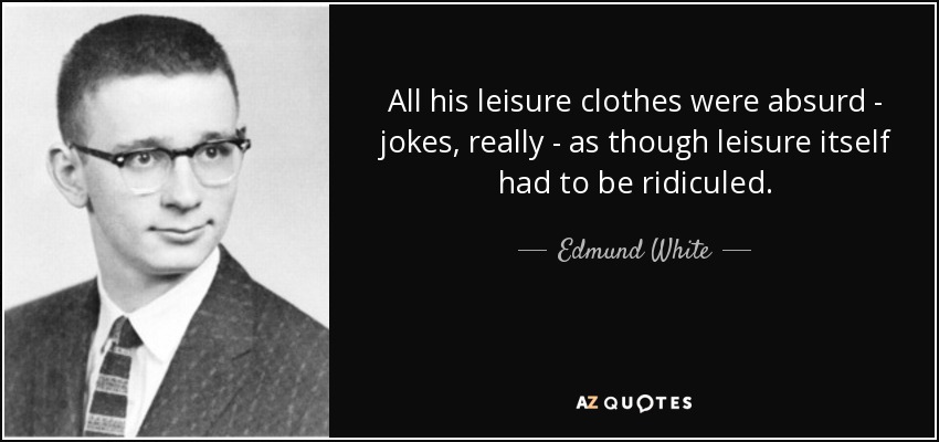 All his leisure clothes were absurd - jokes, really - as though leisure itself had to be ridiculed. - Edmund White
