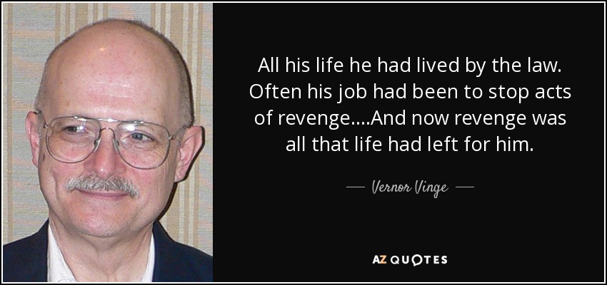 All his life he had lived by the law. Often his job had been to stop acts of revenge....And now revenge was all that life had left for him. - Vernor Vinge