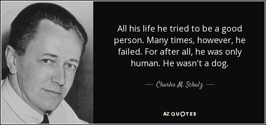 All his life he tried to be a good person. Many times, however, he failed. For after all, he was only human. He wasn't a dog. - Charles M. Schulz