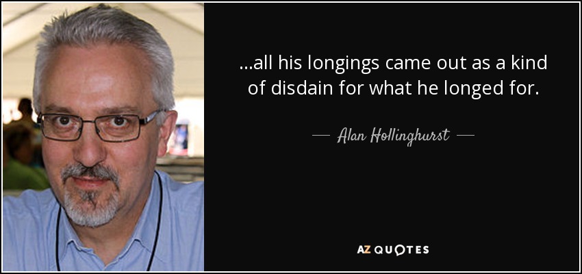 ...all his longings came out as a kind of disdain for what he longed for. - Alan Hollinghurst