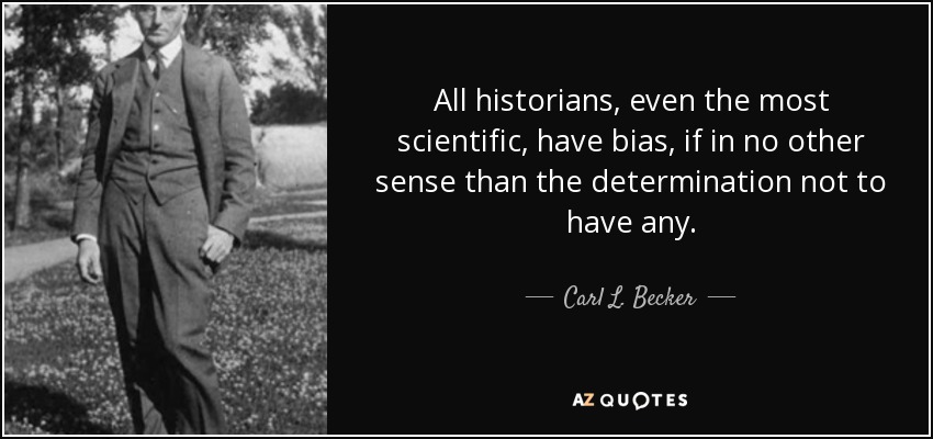 All historians, even the most scientific, have bias, if in no other sense than the determination not to have any. - Carl L. Becker