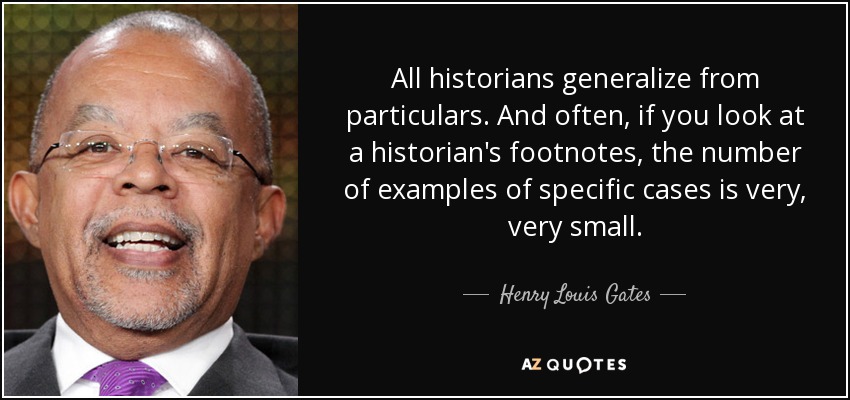 All historians generalize from particulars. And often, if you look at a historian's footnotes, the number of examples of specific cases is very, very small. - Henry Louis Gates