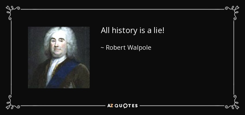 All history is a lie! - Robert Walpole