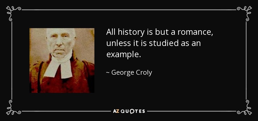 All history is but a romance, unless it is studied as an example. - George Croly