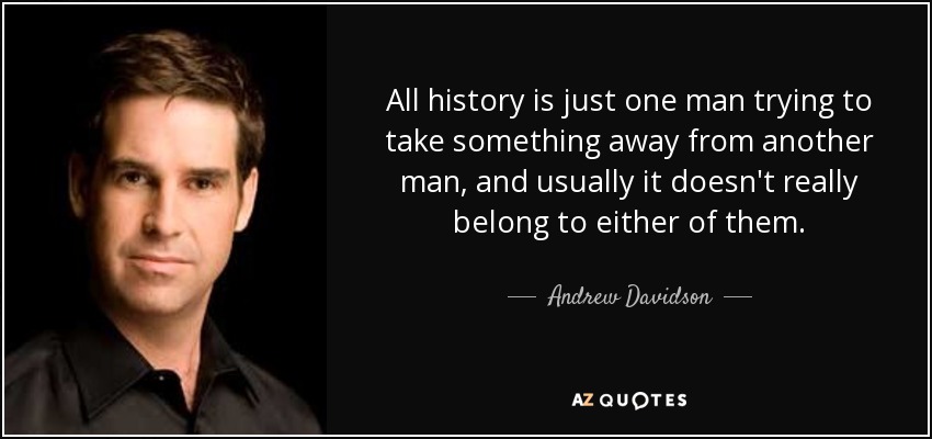 All history is just one man trying to take something away from another man, and usually it doesn't really belong to either of them. - Andrew Davidson