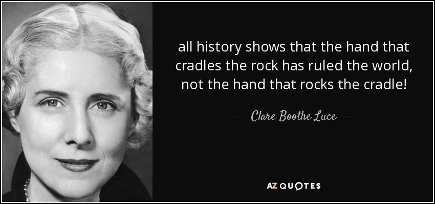 all history shows that the hand that cradles the rock has ruled the world, not the hand that rocks the cradle! - Clare Boothe Luce