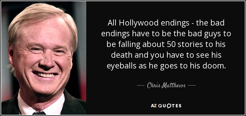 All Hollywood endings - the bad endings have to be the bad guys to be falling about 50 stories to his death and you have to see his eyeballs as he goes to his doom. - Chris Matthews