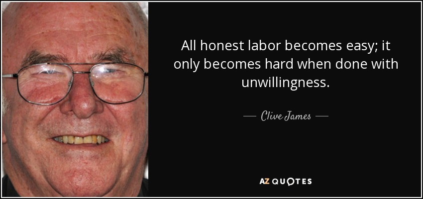 All honest labor becomes easy; it only becomes hard when done with unwillingness. - Clive James