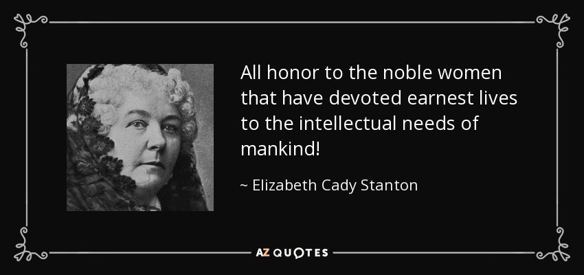 All honor to the noble women that have devoted earnest lives to the intellectual needs of mankind! - Elizabeth Cady Stanton