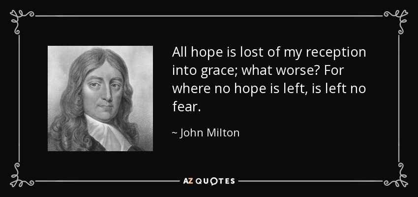 All hope is lost of my reception into grace; what worse? For where no hope is left, is left no fear. - John Milton