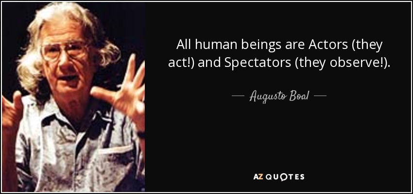 All human beings are Actors (they act!) and Spectators (they observe!). - Augusto Boal