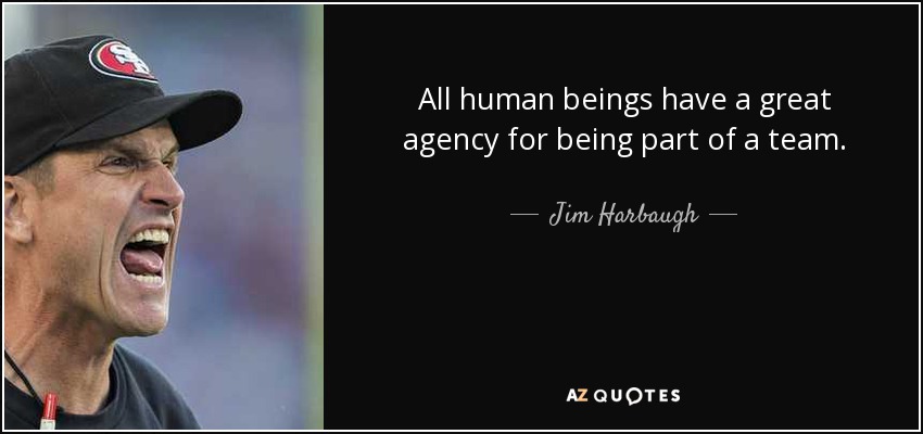 All human beings have a great agency for being part of a team. - Jim Harbaugh