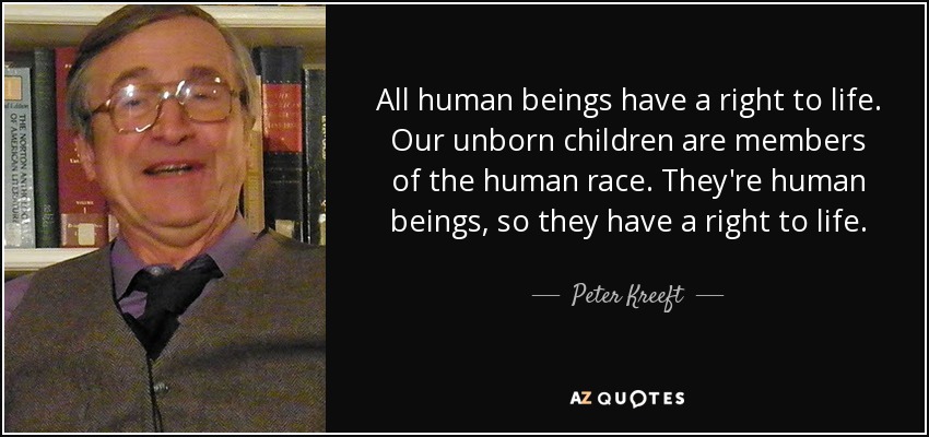 All human beings have a right to life. Our unborn children are members of the human race. They're human beings, so they have a right to life. - Peter Kreeft