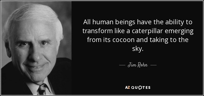 All human beings have the ability to transform like a caterpillar emerging from its cocoon and taking to the sky. - Jim Rohn
