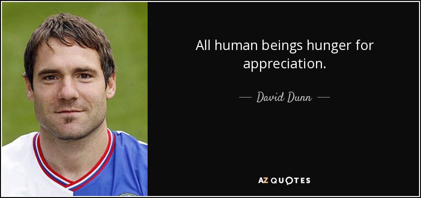 All human beings hunger for appreciation. - David Dunn