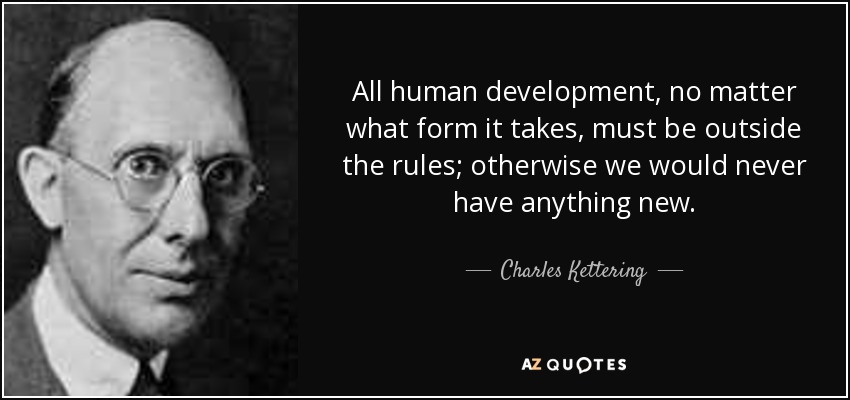 All human development, no matter what form it takes, must be outside the rules; otherwise we would never have anything new. - Charles Kettering